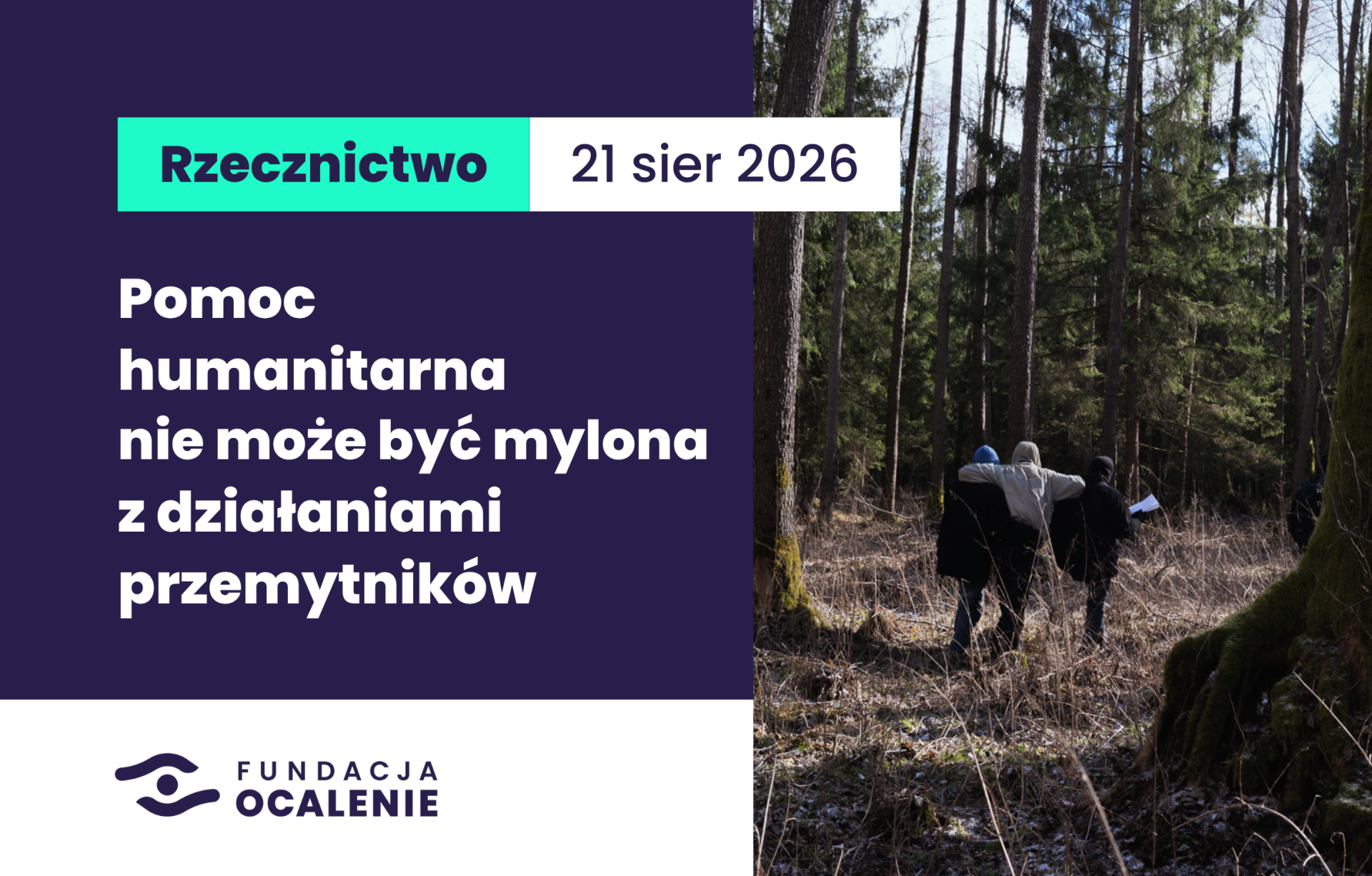 Z jednej strony zdjęcie z lasu. Widziane z oddali trzy osoby w kurtkach i czapkach. Dwie osoby podtrzymują trzecią idącą po środku. Po drugiej stronie grantatowe pole i wyraizste napisy: Rzecznictwo, data 21 sierpnia, hasło: Pomoc humanitarna nie może być mylona z działaniami przemytników.